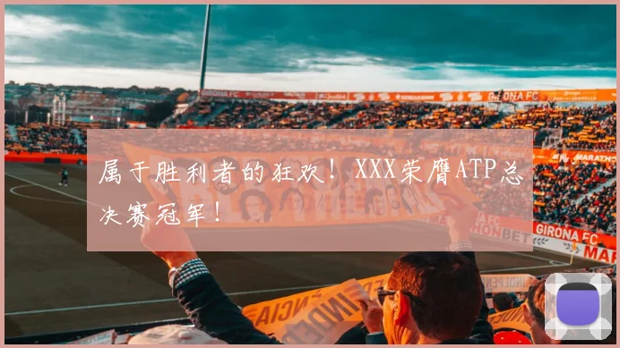 属于胜利者的狂欢！XXX荣膺ATP总决赛冠军！