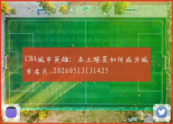 CBA城市英雄：本土球星如何成为城市名片_20260513131425