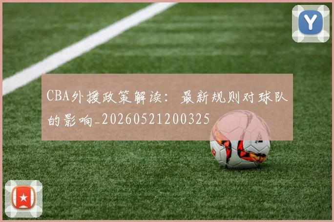 CBA外援政策解读:最新规则对球队的影响_20260521200325