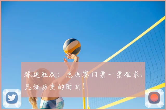 球迷狂欢:总决赛门票一票难求,见证历史的时刻!