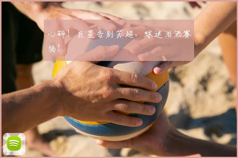 心碎！巨星告别苏超，球迷泪洒赛场！