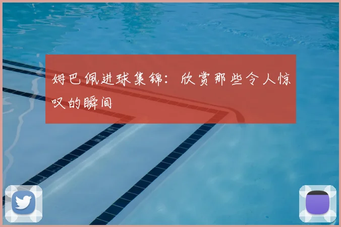 姆巴佩进球集锦：欣赏那些令人惊叹的瞬间