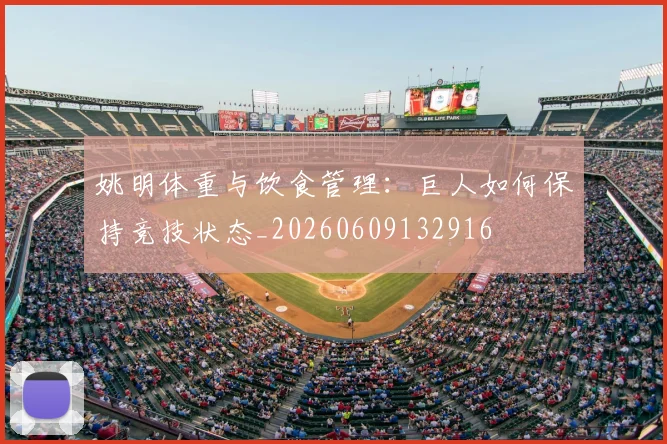 姚明体重与饮食管理:巨人如何保持竞技状态_20260609132916
