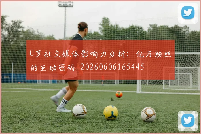 C罗社交媒体影响力分析:亿万粉丝的互动密码_20260606165445