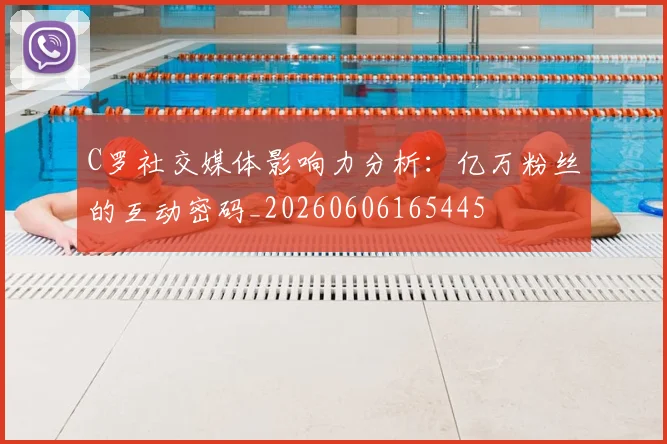 C罗社交媒体影响力分析:亿万粉丝的互动密码_20260606165445