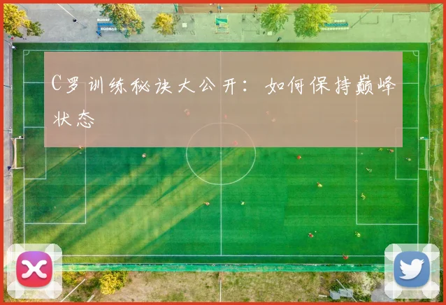 C罗训练秘诀大公开：如何保持巅峰状态