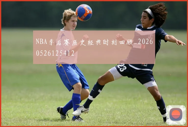 NBA季后赛历史经典时刻回顾_20260526125412