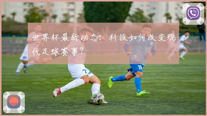 世界杯最新动态：科技如何改变现代足球赛事？