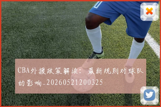 CBA外援政策解读:最新规则对球队的影响_20260521200325