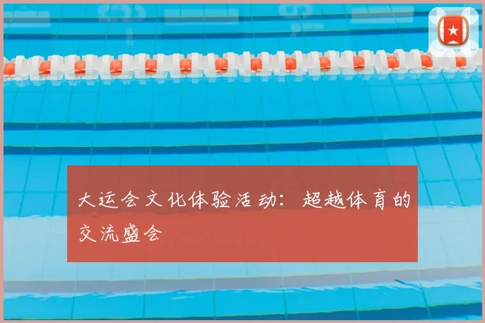 大运会文化体验活动：超越体育的交流盛会