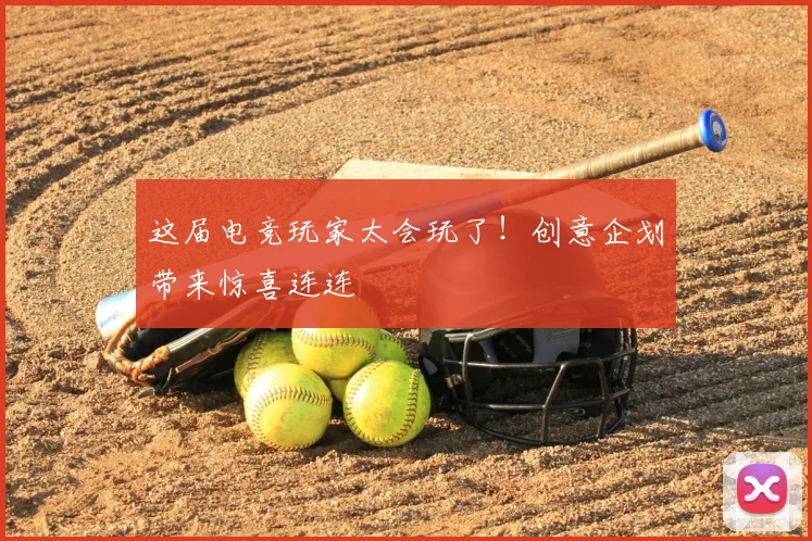 这届电竞玩家太会玩了！创意企划带来惊喜连连