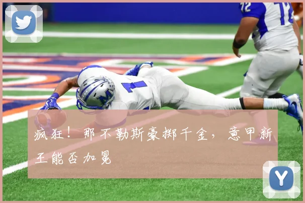疯狂！那不勒斯豪掷千金，意甲新王能否加冕