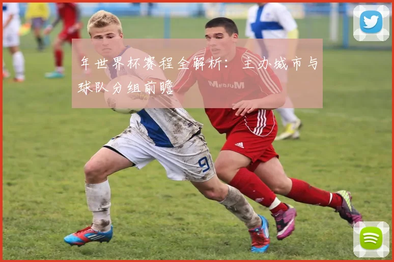 年世界杯赛程全解析：主办城市与球队分组前瞻