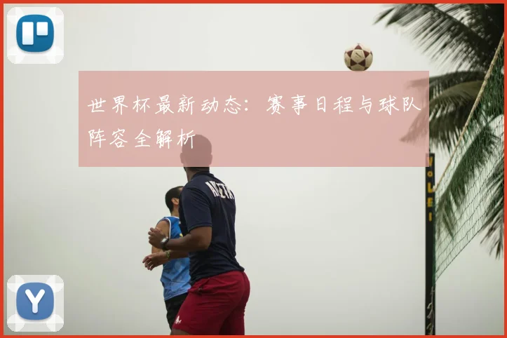 世界杯最新动态：赛事日程与球队阵容全解析