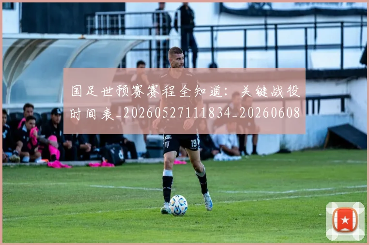 国足世预赛赛程全知道:关键战役时间表_20260527111834_20260608142828