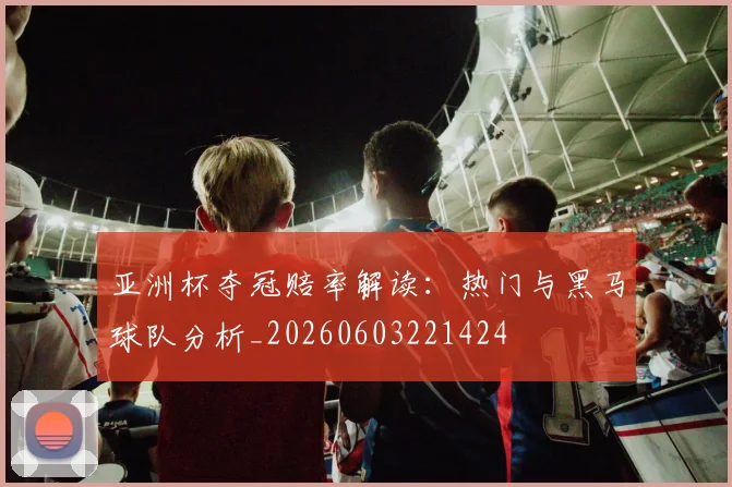 亚洲杯夺冠赔率解读:热门与黑马球队分析_20260603221424
