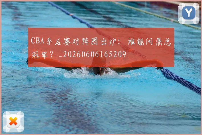 CBA季后赛对阵图出炉：谁能问鼎总冠军？_20260606165209