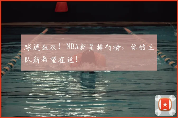 球迷狂欢!NBA新星排行榜,你的主队新希望在这!