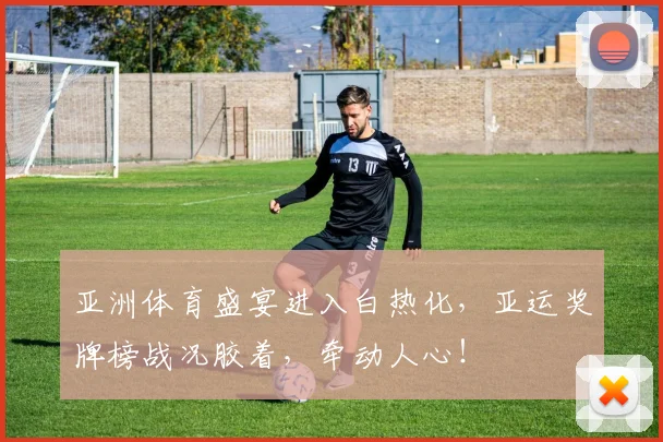 亚洲体育盛宴进入白热化，亚运奖牌榜战况胶着，牵动人心！