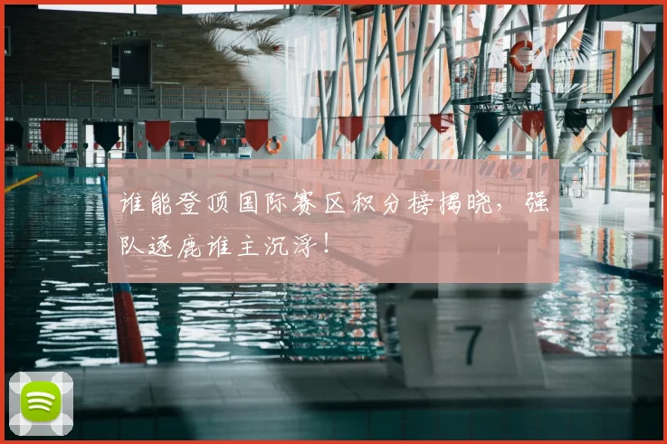 谁能登顶国际赛区积分榜揭晓，强队逐鹿谁主沉浮！