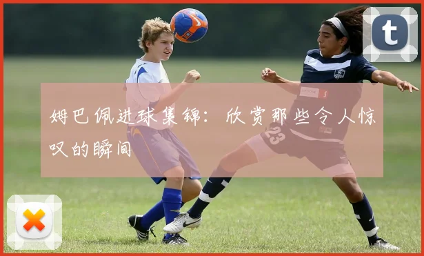 姆巴佩进球集锦：欣赏那些令人惊叹的瞬间
