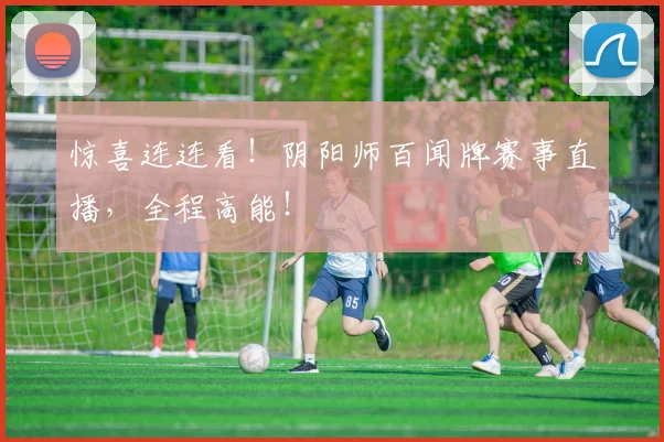 惊喜连连看！阴阳师百闻牌赛事直播，全程高能！