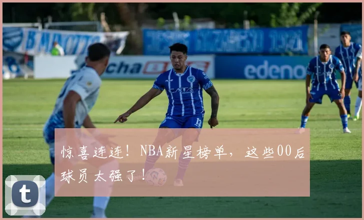 惊喜连连！NBA新星榜单，这些00后球员太强了！