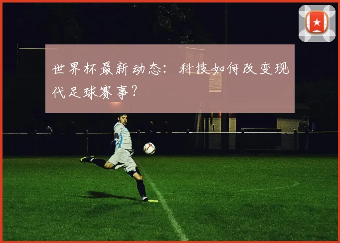 世界杯最新动态：科技如何改变现代足球赛事？