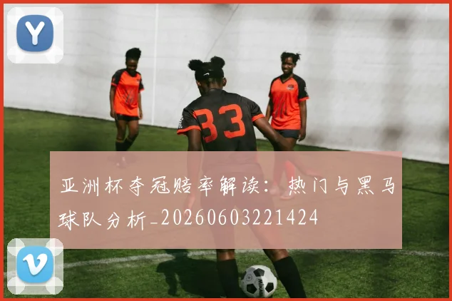 亚洲杯夺冠赔率解读：热门与黑马球队分析_20260603221424