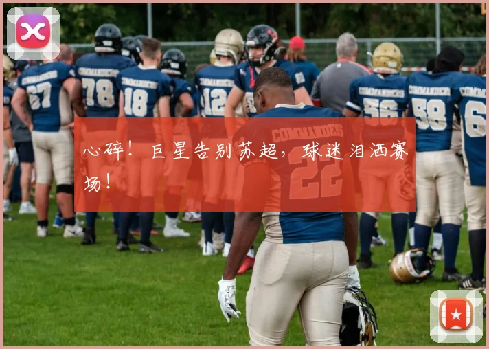心碎！巨星告别苏超，球迷泪洒赛场！