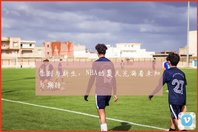 告别与新生，NBA的夏天充满着未知与期待