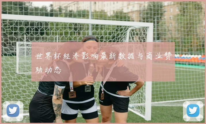 世界杯经济影响最新数据与商业赞助动态