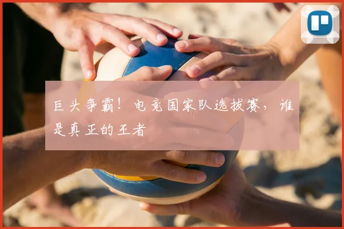 巨头争霸！电竞国家队选拔赛，谁是真正的王者