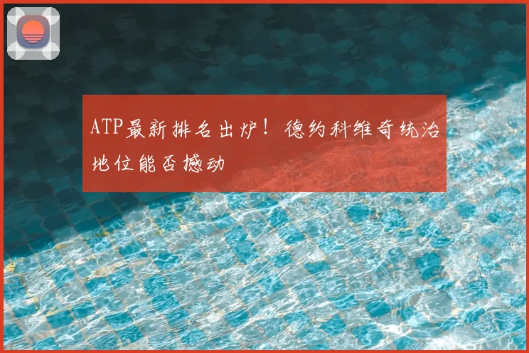 ATP最新排名出炉！德约科维奇统治地位能否撼动
