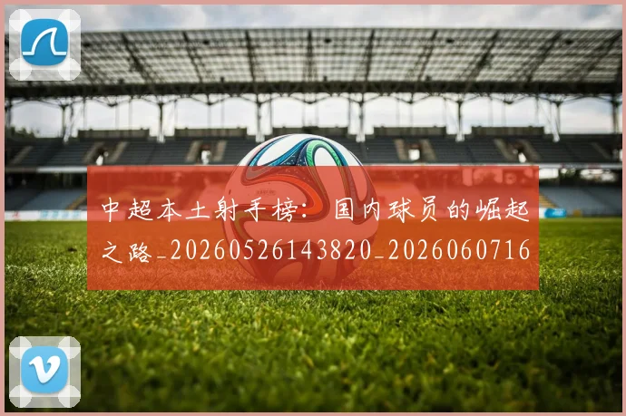 中超本土射手榜:国内球员的崛起之路_20260526143820_20260607160758