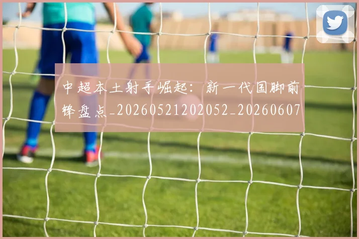 中超本土射手崛起:新一代国脚前锋盘点_20260521202052_20260607160757
