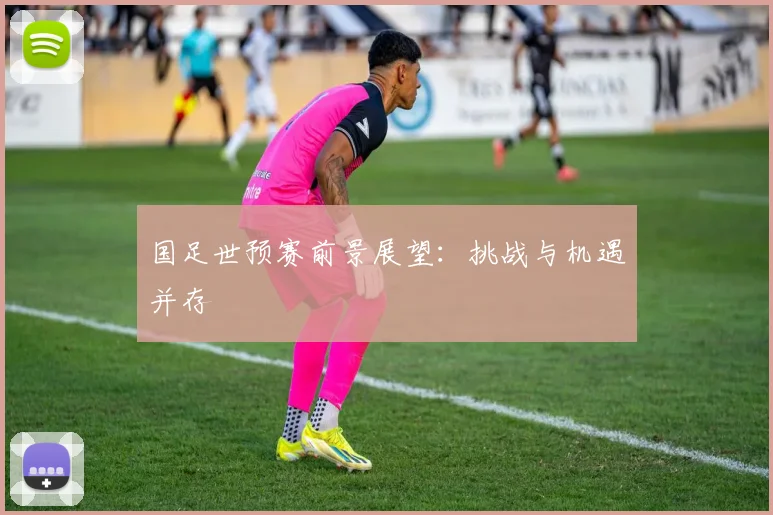 国足世预赛前景展望:挑战与机遇并存