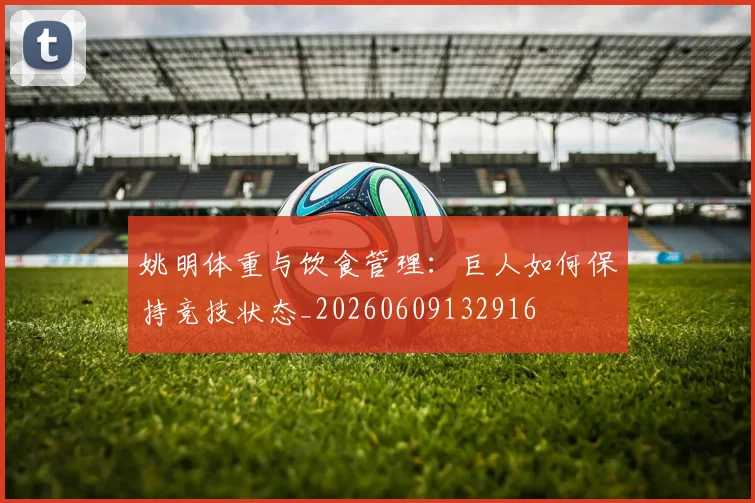 姚明体重与饮食管理:巨人如何保持竞技状态_20260609132916