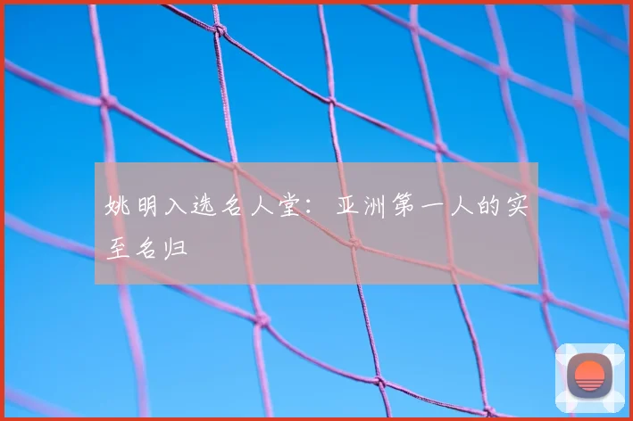 姚明入选名人堂:亚洲第一人的实至名归
