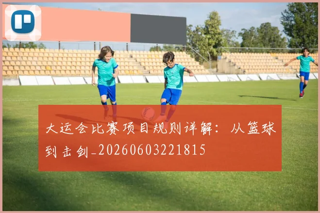 大运会比赛项目规则详解：从篮球到击剑_20260603221815