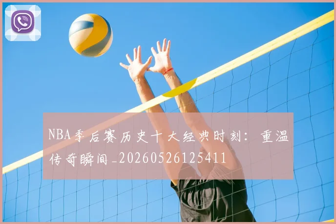 NBA季后赛历史十大经典时刻：重温传奇瞬间_20260526125411