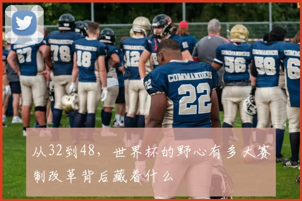 从32到48，世界杯的野心有多大赛制改革背后藏着什么
