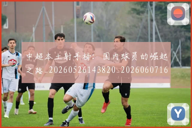 中超本土射手榜：国内球员的崛起之路_20260526143820_20260607160758
