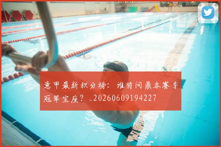 意甲最新积分榜:谁将问鼎本赛季冠军宝座?_20260609194227