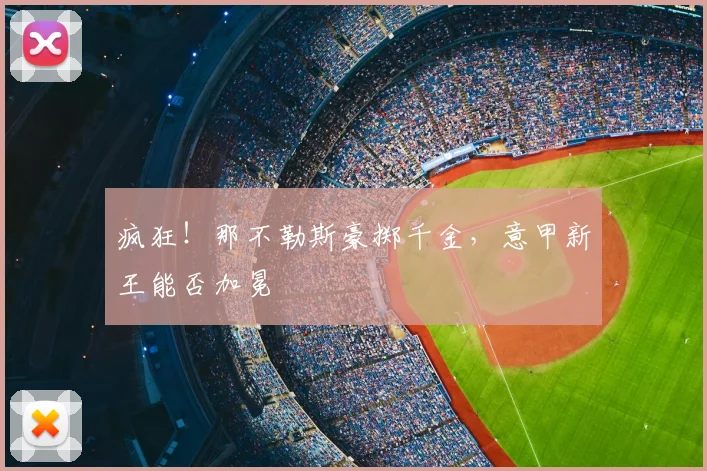 疯狂！那不勒斯豪掷千金，意甲新王能否加冕