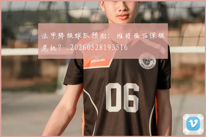 法甲降级球队预测：谁将面临保级危机？_20260528193516