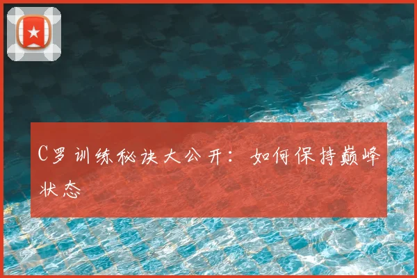C罗训练秘诀大公开：如何保持巅峰状态