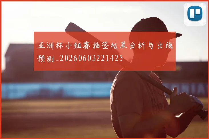 亚洲杯小组赛抽签结果分析与出线预测_20260603221425