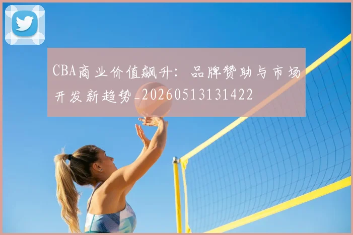 CBA商业价值飙升：品牌赞助与市场开发新趋势_20260513131422