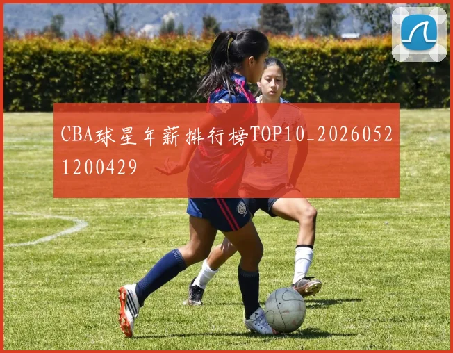 CBA球星年薪排行榜TOP10_20260521200429